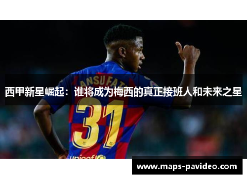 西甲新星崛起：谁将成为梅西的真正接班人和未来之星