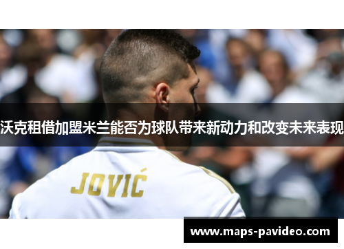 沃克租借加盟米兰能否为球队带来新动力和改变未来表现