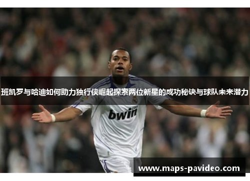 班凯罗与哈迪如何助力独行侠崛起探索两位新星的成功秘诀与球队未来潜力