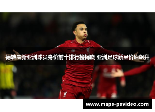 德转最新亚洲球员身价前十排行榜揭晓 亚洲足球新星价值飙升