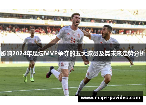 影响2024年足坛MVP争夺的五大球员及其未来走势分析