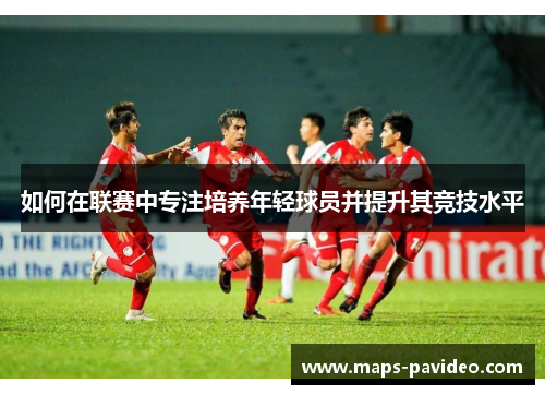如何在联赛中专注培养年轻球员并提升其竞技水平