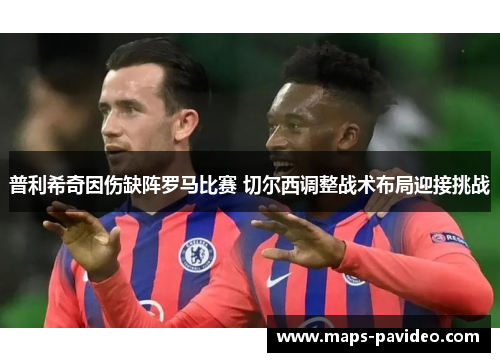 普利希奇因伤缺阵罗马比赛 切尔西调整战术布局迎接挑战