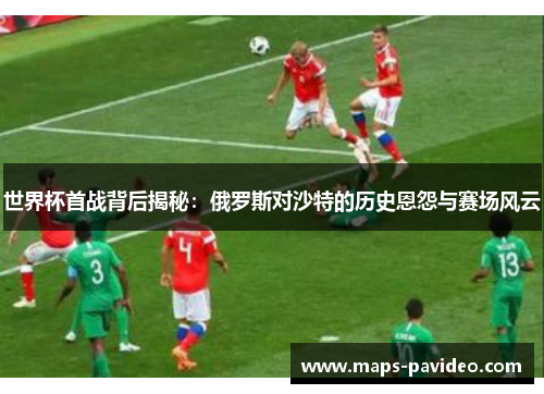 世界杯首战背后揭秘：俄罗斯对沙特的历史恩怨与赛场风云