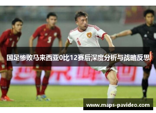 国足惨败马来西亚0比12赛后深度分析与战略反思
