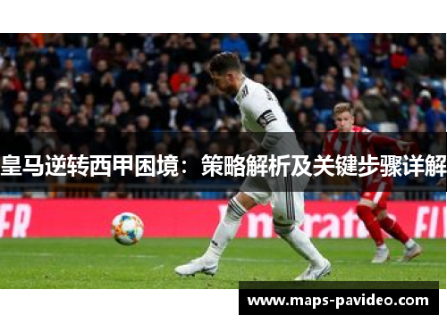 皇马逆转西甲困境：策略解析及关键步骤详解
