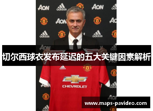 切尔西球衣发布延迟的五大关键因素解析