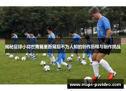 揭秘足球小将世青篇更新背后不为人知的创作历程与制作挑战