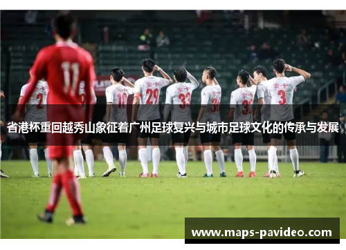 省港杯重回越秀山象征着广州足球复兴与城市足球文化的传承与发展