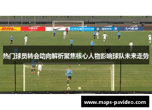 热门球员转会动向解析聚焦核心人物影响球队未来走势