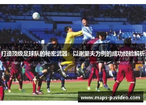 打造顶级足球队的秘密武器：以谢里夫为例的成功经验解析
