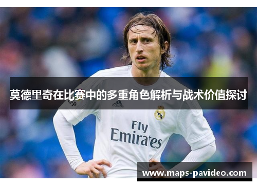 莫德里奇在比赛中的多重角色解析与战术价值探讨