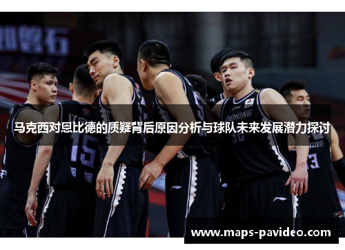 马克西对恩比德的质疑背后原因分析与球队未来发展潜力探讨 马克西对恩比德的质疑背后原因分析与球队未来发展潜力探讨