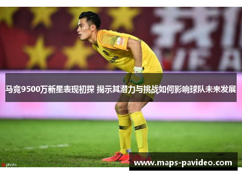 马竞9500万新星表现初探 揭示其潜力与挑战如何影响球队未来发展 马竞9500万新星表现初探 揭示其潜力与挑战如何影响球队未来发展