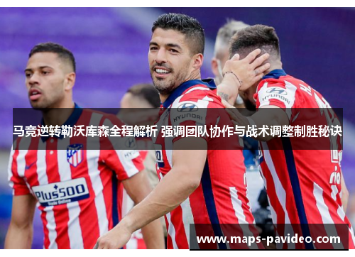 马竞逆转勒沃库森全程解析 强调团队协作与战术调整制胜秘诀 马竞逆转勒沃库森全程解析 强调团队协作与战术调整制胜秘诀