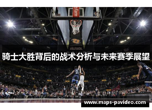 骑士大胜背后的战术分析与未来赛季展望