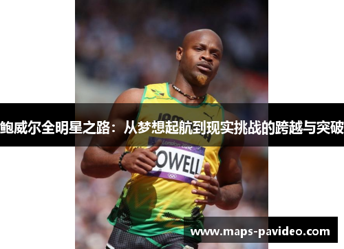 鲍威尔全明星之路:从梦想起航到现实挑战的跨越与突破 鲍威尔全明星之路:从梦想起航到现实挑战的跨越与突破