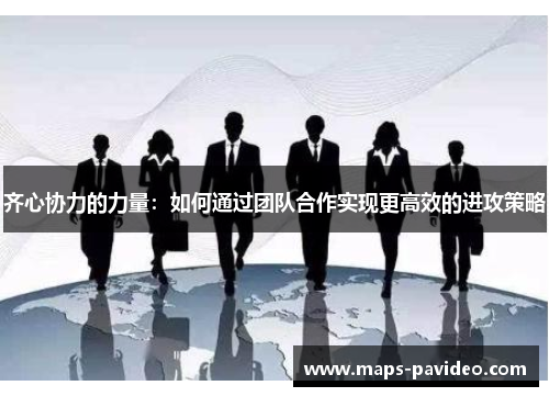 齐心协力的力量:如何通过团队合作实现更高效的进攻策略 齐心协力的力量:如何通过团队合作实现更高效的进攻策略