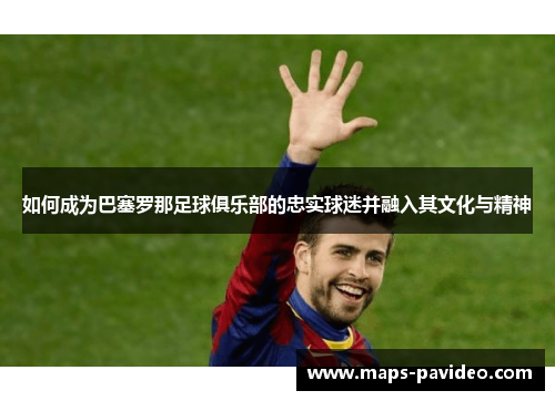 如何成为巴塞罗那足球俱乐部的忠实球迷并融入其文化与精神