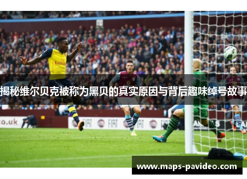 揭秘维尔贝克被称为黑贝的真实原因与背后趣味绰号故事