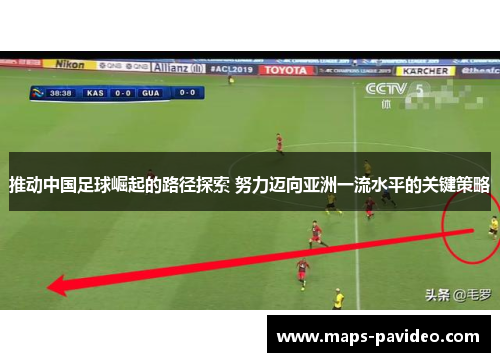 推动中国足球崛起的路径探索 努力迈向亚洲一流水平的关键策略 推动中国足球崛起的路径探索 努力迈向亚洲一流水平的关键策略