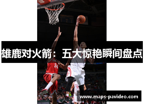 雄鹿对火箭:五大惊艳瞬间盘点 雄鹿对火箭:五大惊艳瞬间盘点