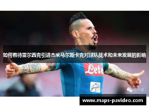 如何看待雷尔西克引进杰米马尔斯卡克对球队战术和未来发展的影响