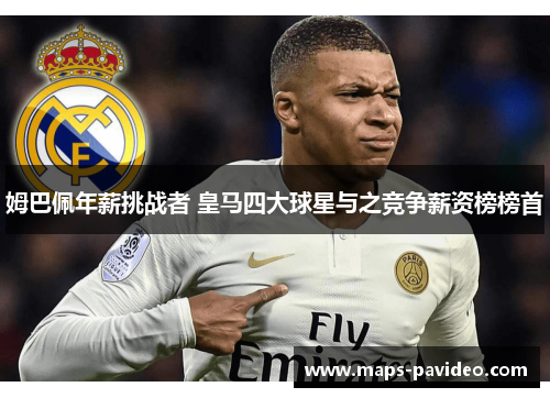 姆巴佩年薪挑战者 皇马四大球星与之竞争薪资榜榜首 姆巴佩年薪挑战者 皇马四大球星与之竞争薪资榜榜首