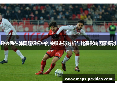 孙兴慜在韩国超级杯中的关键进球分析与比赛影响因素探讨