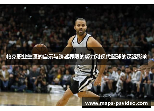 帕克职业生涯的启示与跨越界限的努力对现代篮球的深远影响