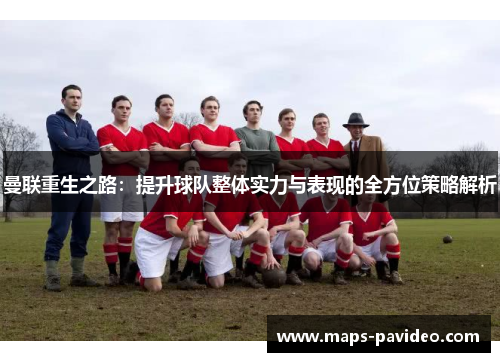 曼联重生之路：提升球队整体实力与表现的全方位策略解析