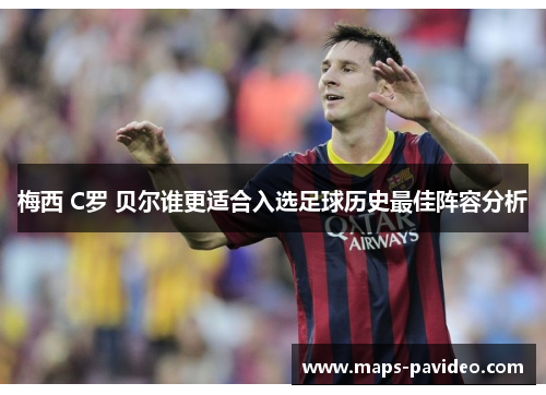 梅西 C罗 贝尔谁更适合入选足球历史最佳阵容分析