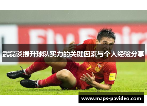 武磊谈提升球队实力的关键因素与个人经验分享