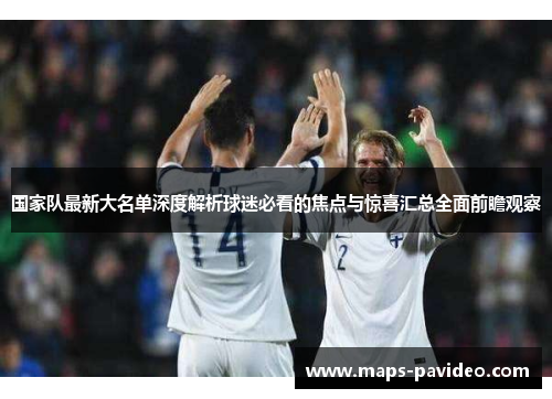 国家队最新大名单深度解析球迷必看的焦点与惊喜汇总全面前瞻观察