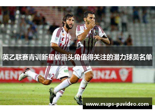 英乙联赛青训新星崭露头角值得关注的潜力球员名单