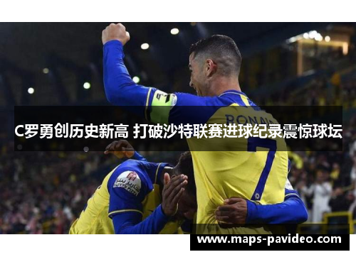 C罗勇创历史新高 打破沙特联赛进球纪录震惊球坛