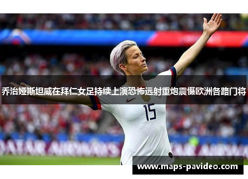 乔治娅斯坦威在拜仁女足持续上演恐怖远射重炮震慑欧洲各路门将