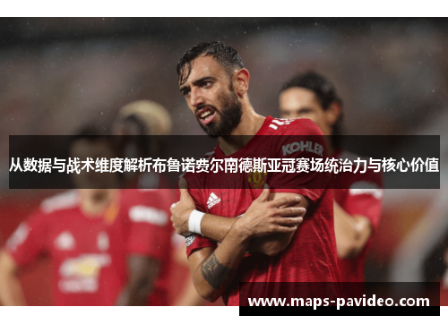 从数据与战术维度解析布鲁诺费尔南德斯亚冠赛场统治力与核心价值