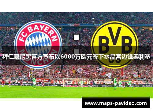 拜仁慕尼黑官方宣布以6000万欧元签下水晶宫边锋奥利塞