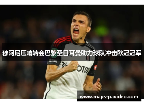穆阿尼压哨转会巴黎圣日耳曼助力球队冲击欧冠冠军