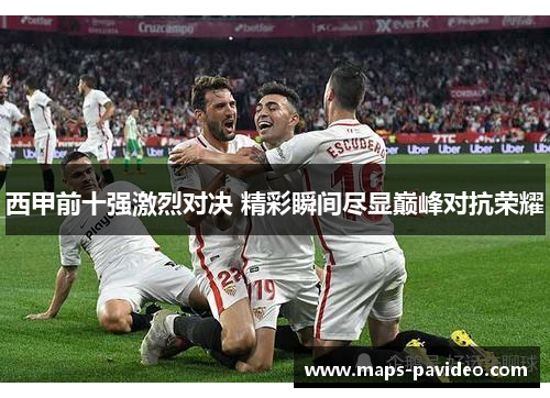 西甲前十强激烈对决 精彩瞬间尽显巅峰对抗荣耀