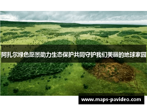 阿扎尔绿色愿景助力生态保护共同守护我们美丽的地球家园